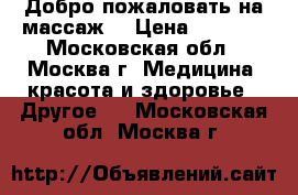 Добро пожаловать на массаж! › Цена ­ 2 200 - Московская обл., Москва г. Медицина, красота и здоровье » Другое   . Московская обл.,Москва г.